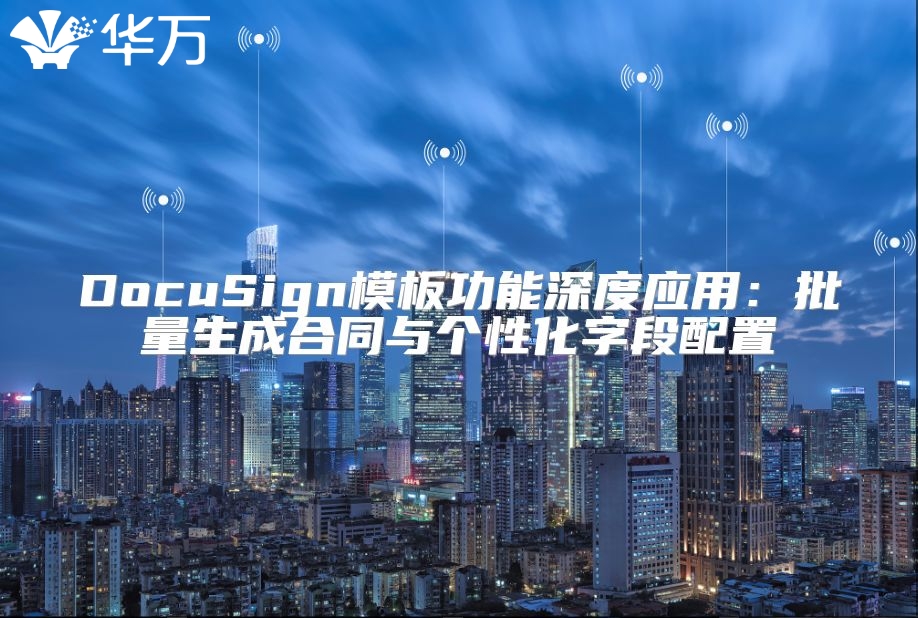 DocuSign模板功能深度應(yīng)用：批量生成合同與個(gè)性化字段配置