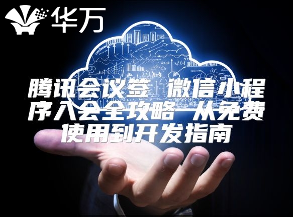 騰訊會(huì)議簽 微信小程序入會(huì)全攻略 從免費(fèi)使用到開發(fā)指南