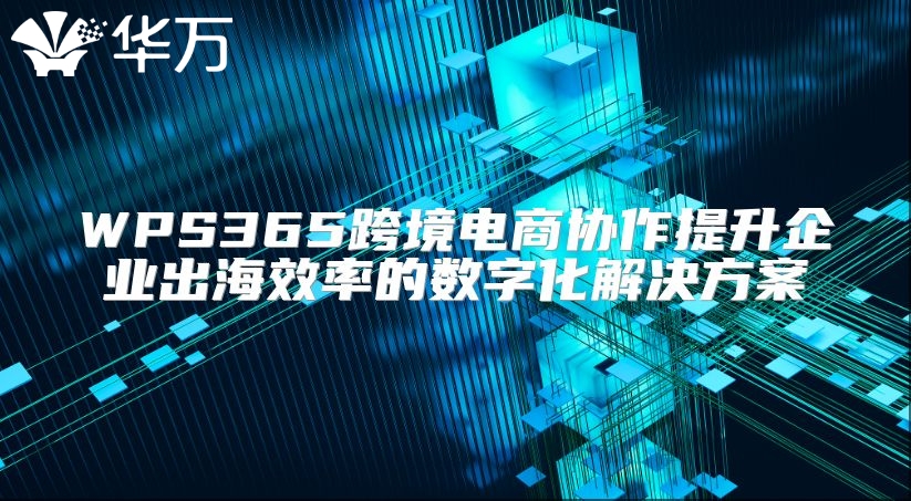 WPS365跨境電商協(xié)作提升企業(yè)出海效率的數(shù)字化解決方案