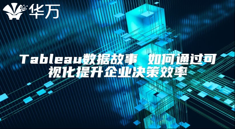 Tableau數據故事 如何通過可視化提升企業決策效率