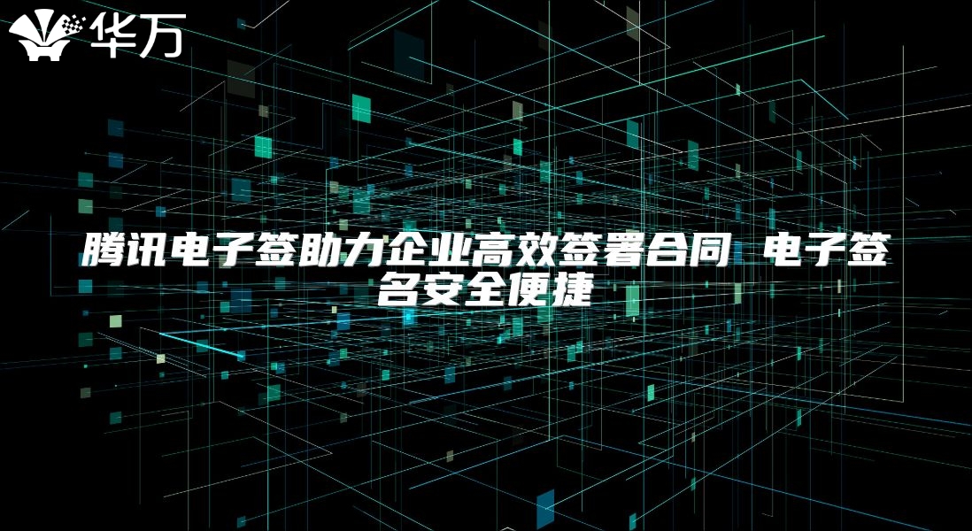 騰訊電子簽助力企業高效簽署合同 電子簽名安全便捷
