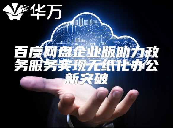百度網(wǎng)盤企業(yè)版助力政務(wù)服務(wù)實(shí)現(xiàn)無紙化辦公新突破