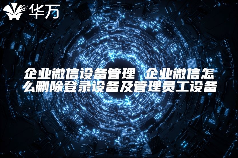 企業(yè)微信設(shè)備管理 企業(yè)微信怎么刪除登錄設(shè)備及管理員工設(shè)備