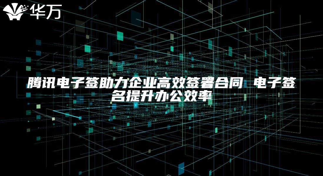 騰訊電子簽助力企業高效簽署合同 電子簽名提升辦公效率