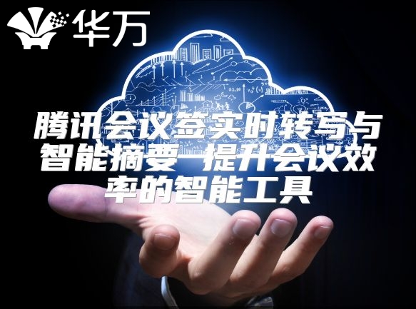 騰訊會議簽實時轉寫與智能摘要 提升會議效率的智能工具