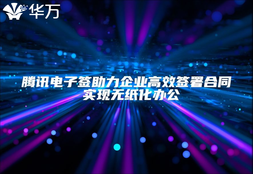 騰訊電子簽助力企業高效簽署合同 實現無紙化辦公