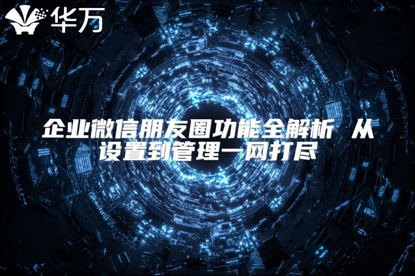 企業微信朋友圈功能全解析 從設置到管理一網打盡