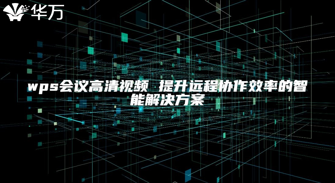 wps會議高清視頻 提升遠程協作效率的智能解決方案