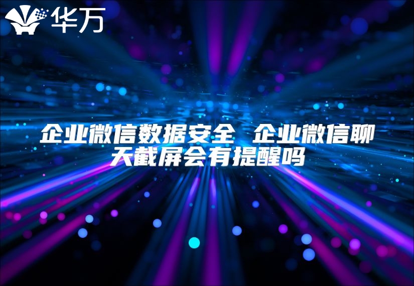 企業微信數據安全 企業微信聊天截屏會有提醒嗎