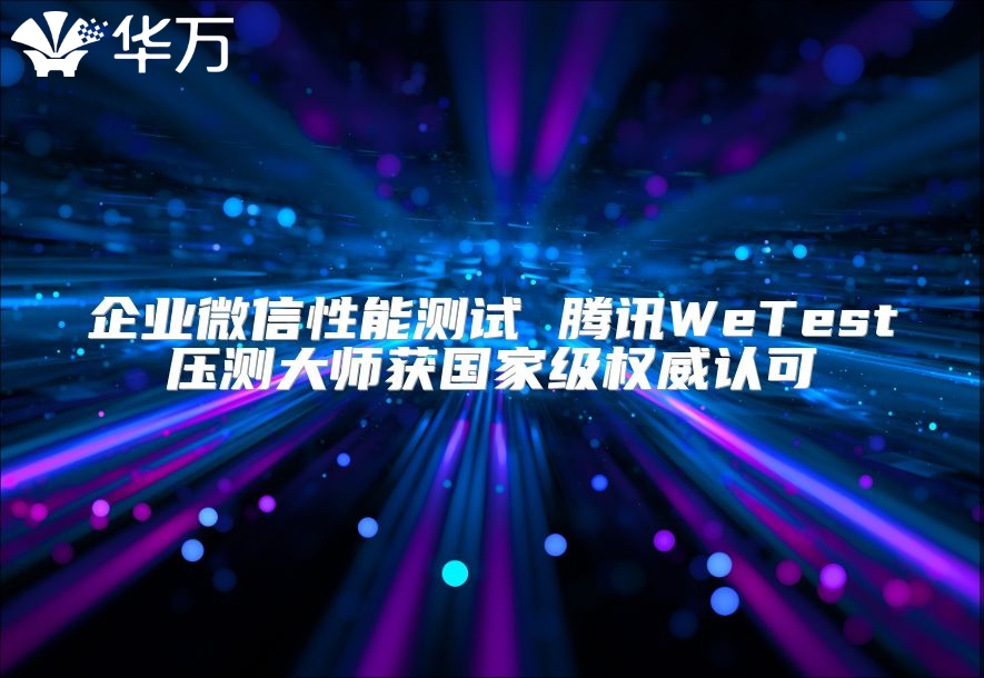 企業(yè)微信性能測(cè)試 騰訊WeTest壓測(cè)大師獲國(guó)家級(jí)權(quán)威認(rèn)可