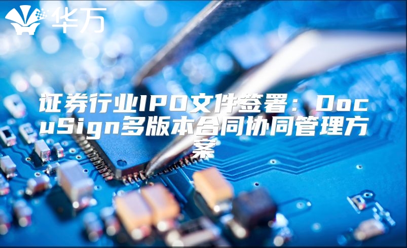 證券行業(yè)IPO文件簽署：DocuSign多版本合同協(xié)同管理方案