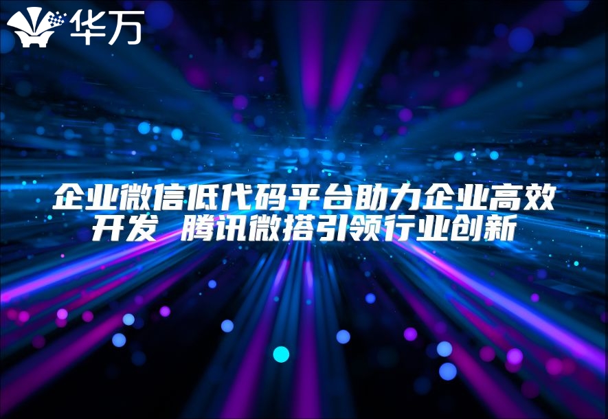企業微信低代碼平臺助力企業高效開發 騰訊微搭引領行業創新