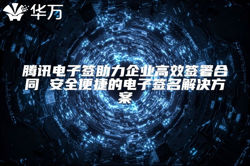 騰訊電子簽助力企業高效簽署合同 安全便捷的電子簽名解決方案