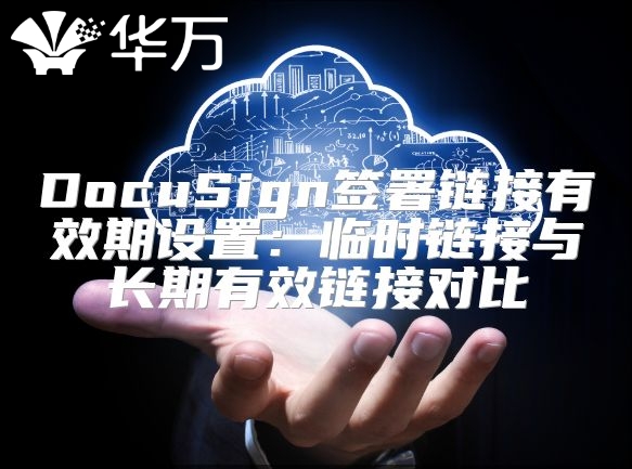 DocuSign簽署鏈接有效期設置：臨時鏈接與長期有效鏈接對比