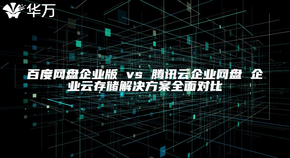 百度網(wǎng)盤企業(yè)版 vs 騰訊云企業(yè)網(wǎng)盤 企業(yè)云存儲解決方案全面對比