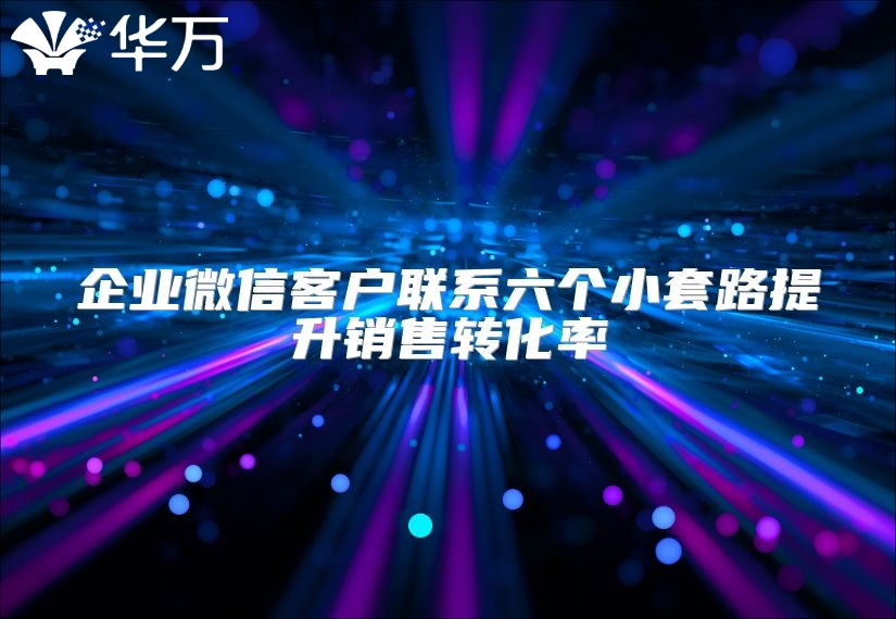 企業微信客戶聯系六個小套路提升銷售轉化率