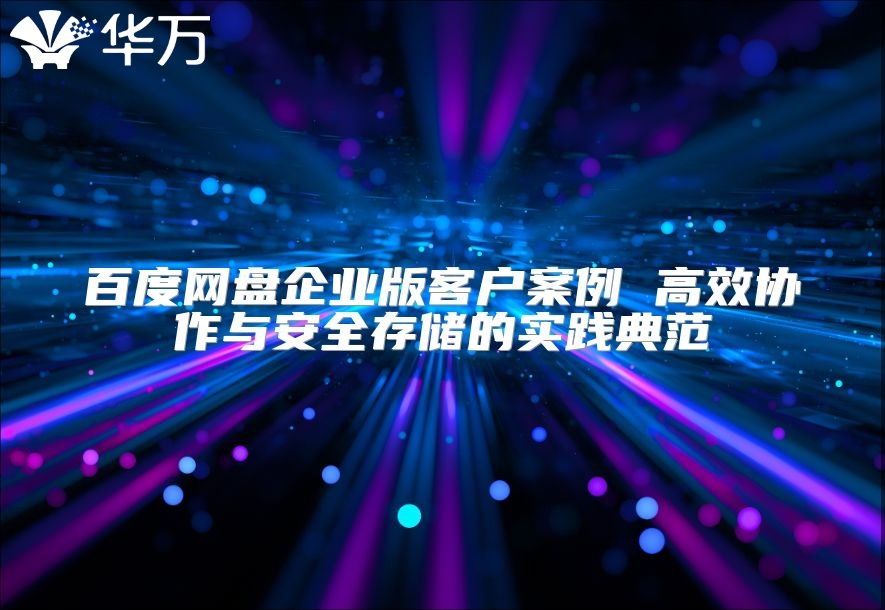 百度網盤企業版客戶案例 高效協作與安全存儲的實踐典范