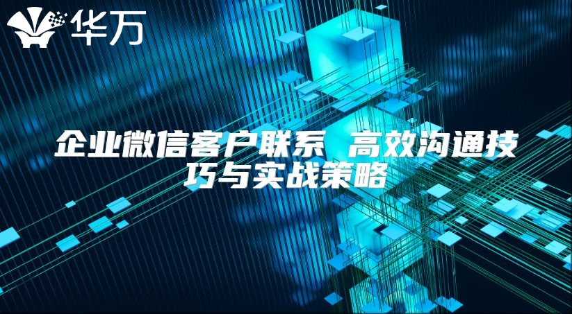 企業(yè)微信客戶聯(lián)系 高效溝通技巧與實戰(zhàn)策略