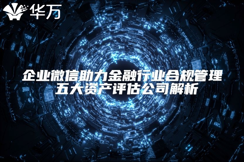 企業微信助力金融行業合規管理 五大資產評估公司解析