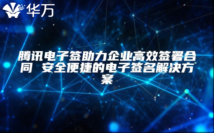騰訊電子簽助力企業高效簽署合同 安全便捷的電子簽名解決方案