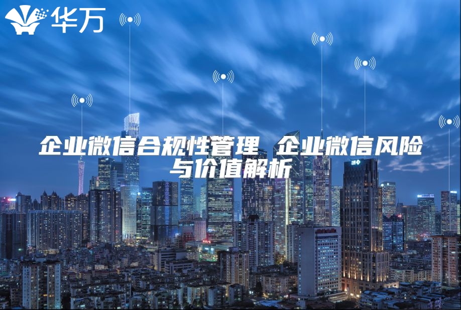 企業(yè)微信合規(guī)性管理 企業(yè)微信風(fēng)險(xiǎn)與價(jià)值解析