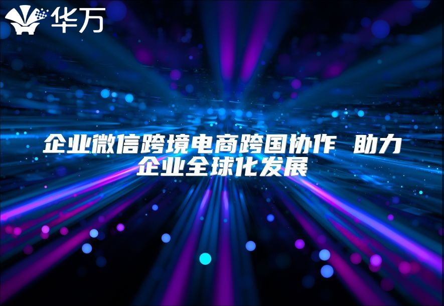 企業(yè)微信跨境電商跨國協(xié)作 助力企業(yè)全球化發(fā)展