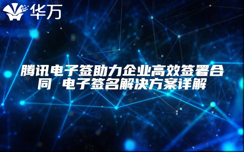 騰訊電子簽助力企業高效簽署合同 電子簽名解決方案詳解