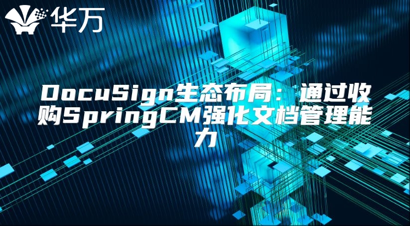 DocuSign生態布局：通過收購SpringCM強化文檔管理能力