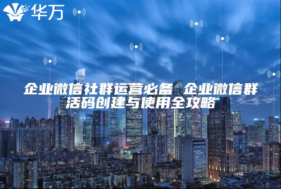 企業(yè)微信社群運營必備 企業(yè)微信群活碼創(chuàng)建與使用全攻略