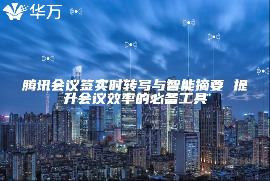 騰訊會(huì)議簽實(shí)時(shí)轉(zhuǎn)寫與智能摘要 提升會(huì)議效率的必備工具