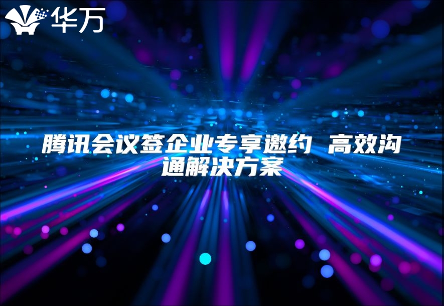 騰訊會議簽企業(yè)專享邀約 高效溝通解決方案