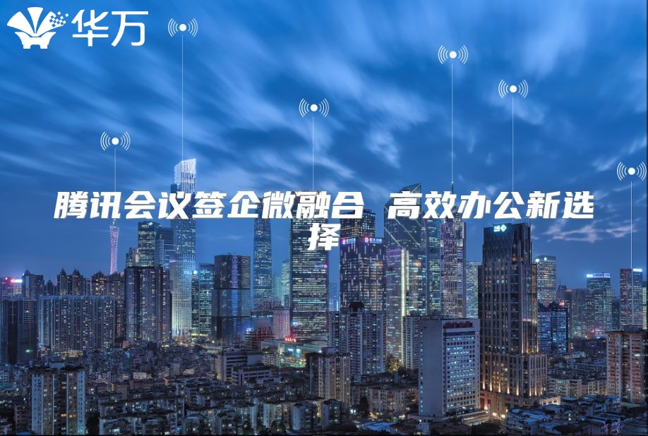 騰訊會(huì)議簽企微融合 高效辦公新選擇