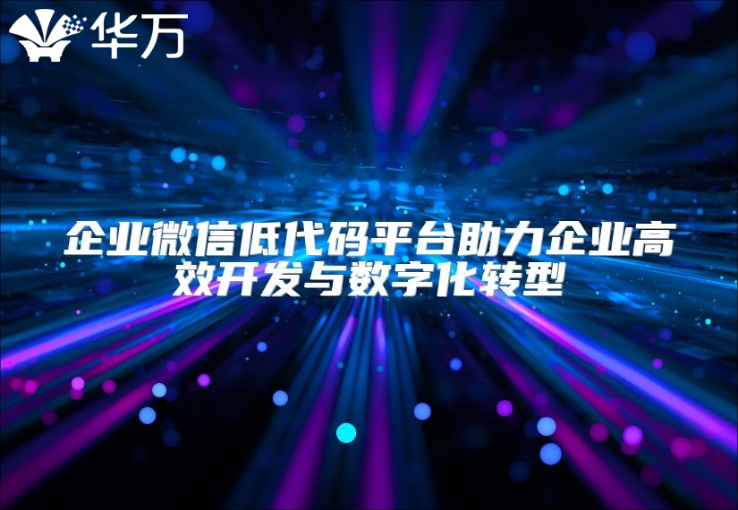 企業(yè)微信低代碼平臺助力企業(yè)高效開發(fā)與數(shù)字化轉(zhuǎn)型