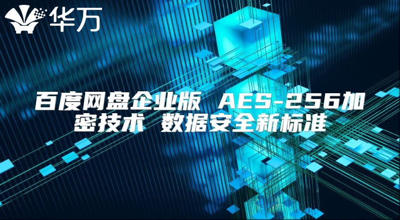 百度網(wǎng)盤企業(yè)版 AES-256加密技術(shù) 數(shù)據(jù)安全新標(biāo)準(zhǔn)