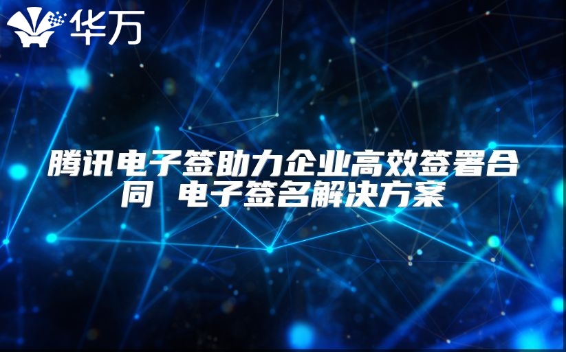 騰訊電子簽助力企業高效簽署合同 電子簽名解決方案