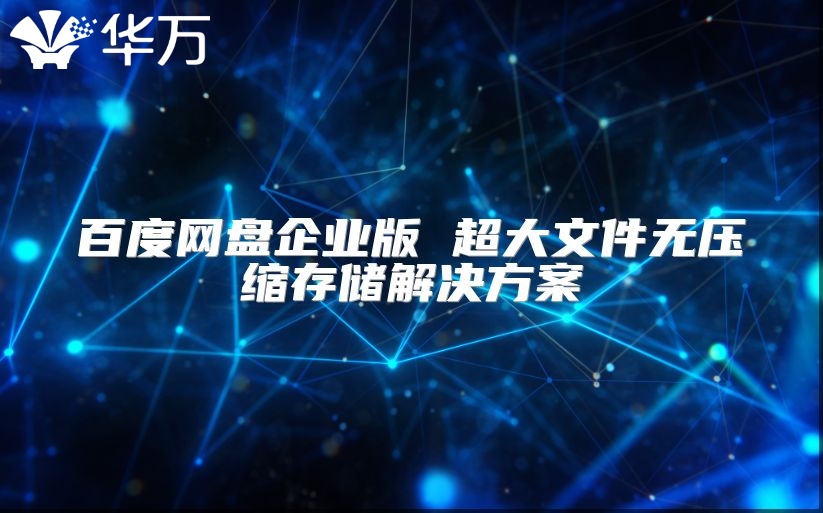 百度網盤企業版 超大文件無壓縮存儲解決方案