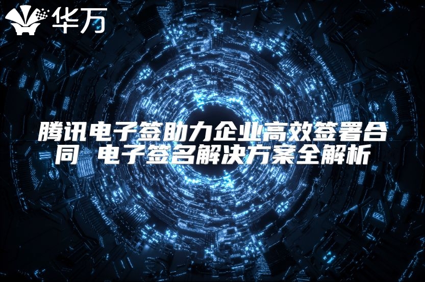 騰訊電子簽助力企業高效簽署合同 電子簽名解決方案全解析