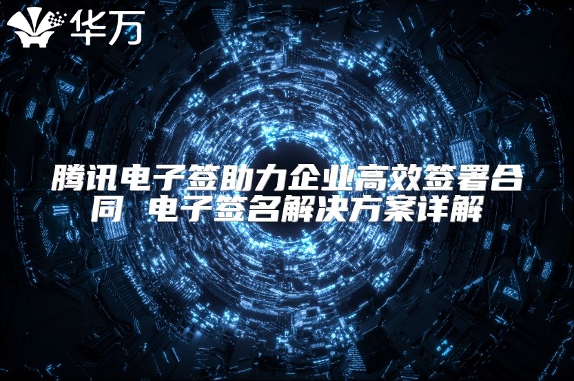 騰訊電子簽助力企業高效簽署合同 電子簽名解決方案詳解