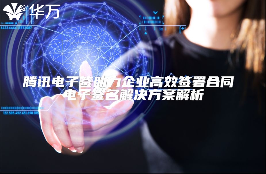 騰訊電子簽助力企業高效簽署合同 電子簽名解決方案解析