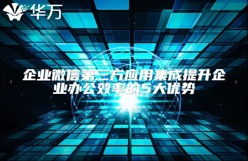 企業(yè)微信第三方應(yīng)用集成提升企業(yè)辦公效率的5大優(yōu)勢