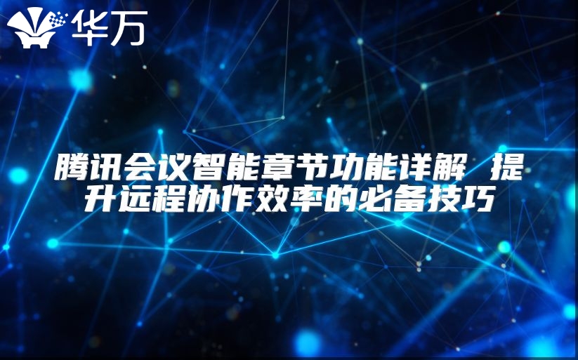 騰訊會議智能章節(jié)功能詳解 提升遠(yuǎn)程協(xié)作效率的必備技巧