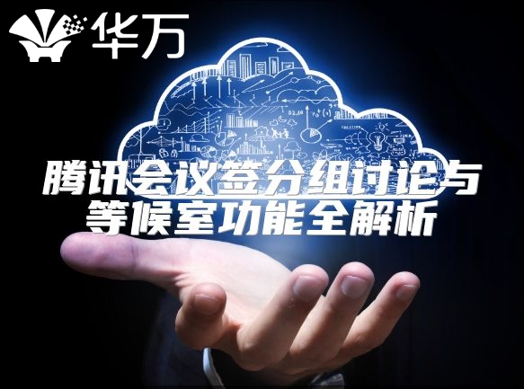 騰訊會(huì)議簽分組討論與等候室功能全解析
