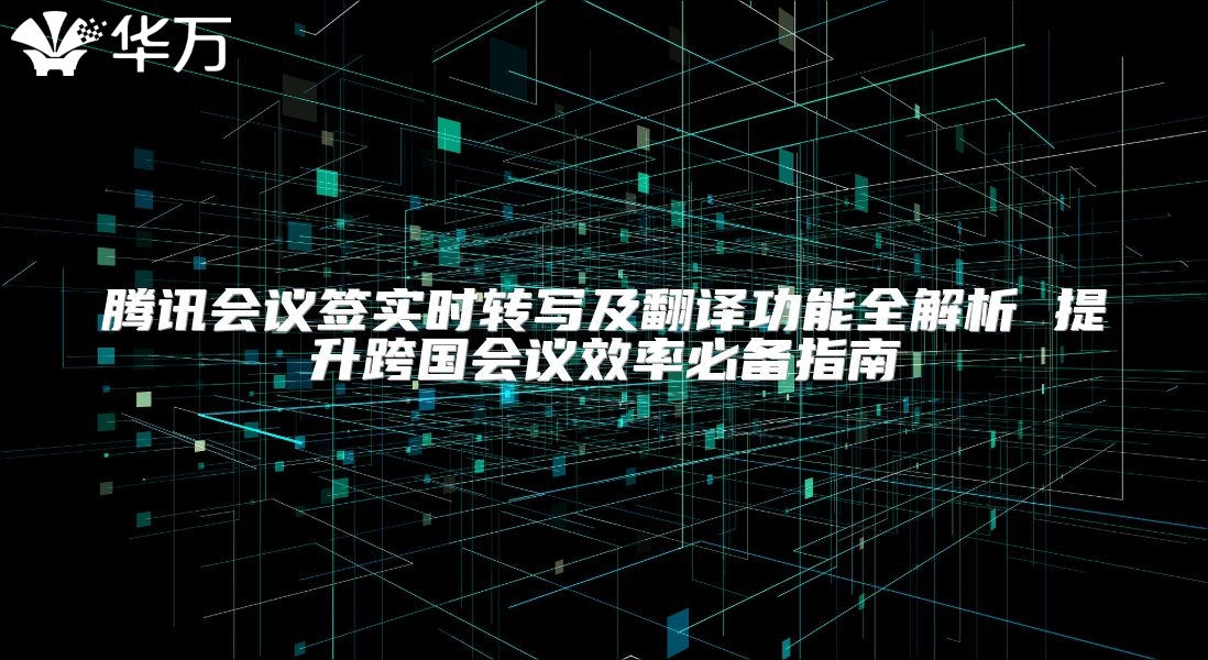 騰訊會議簽實時轉(zhuǎn)寫及翻譯功能全解析 提升跨國會議效率必備指南