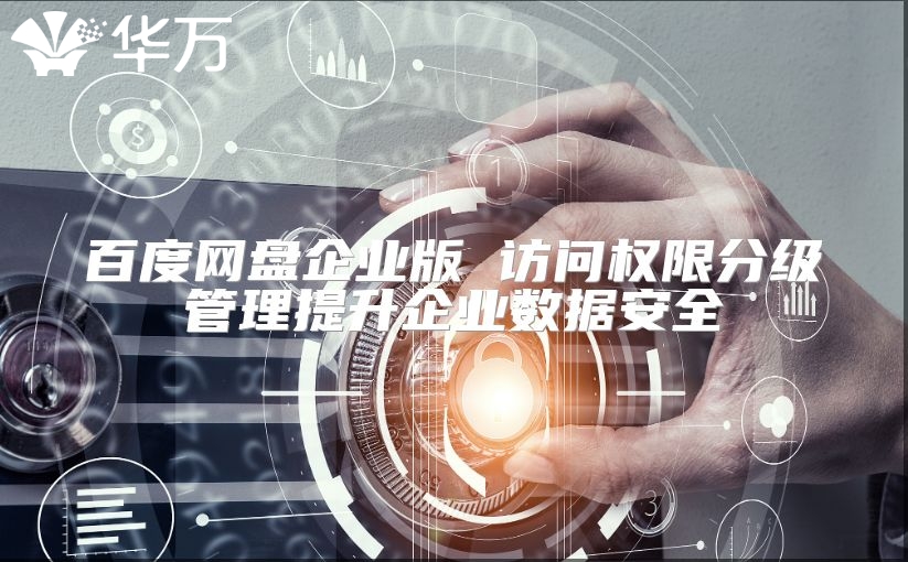 百度網盤企業版 訪問權限分級管理提升企業數據安全