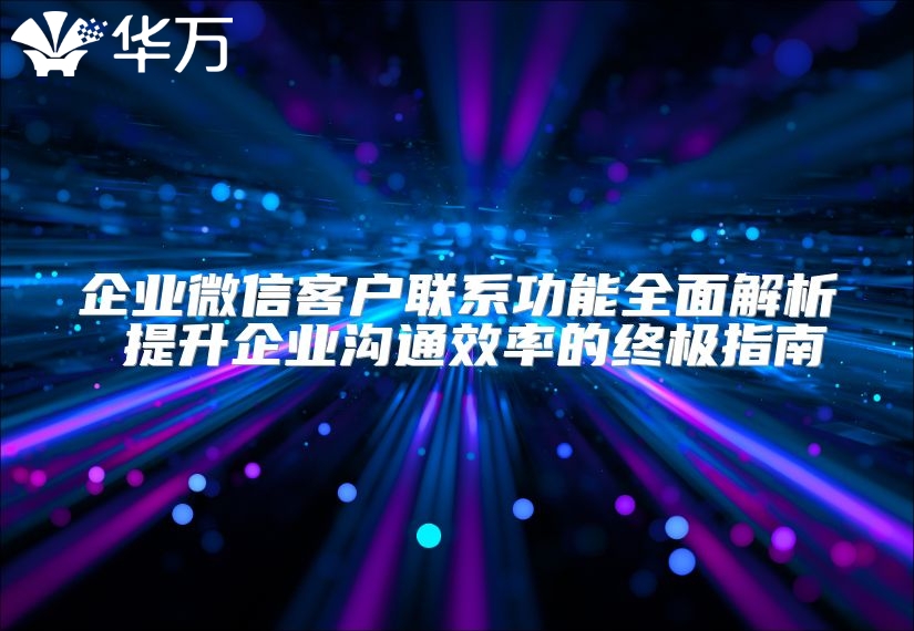 企業(yè)微信客戶聯(lián)系功能全面解析 提升企業(yè)溝通效率的終極指南