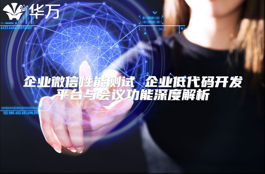 企業微信性能測試 企業低代碼開發平臺與會議功能深度解析
