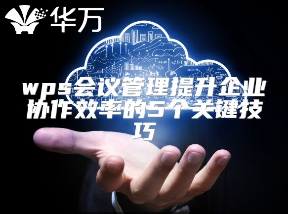 wps會議管理提升企業協作效率的5個關鍵技巧