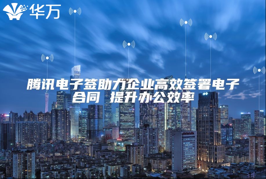 騰訊電子簽助力企業高效簽署電子合同 提升辦公效率