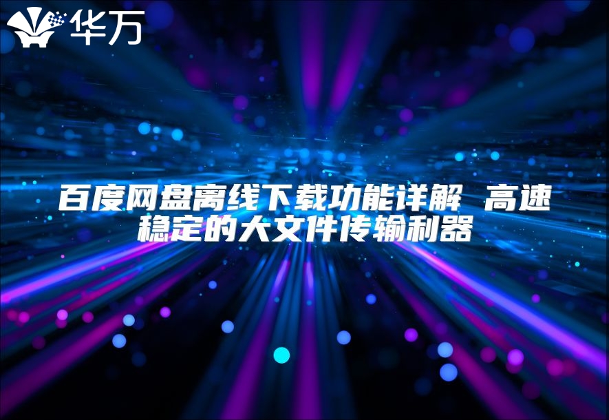 百度網盤離線下載功能詳解 高速穩定的大文件傳輸利器