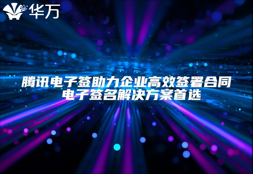 騰訊電子簽助力企業(yè)高效簽署合同 電子簽名解決方案首選